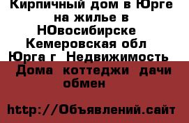 Кирпичный дом в Юрге на жилье в НОвосибирске - Кемеровская обл., Юрга г. Недвижимость » Дома, коттеджи, дачи обмен   